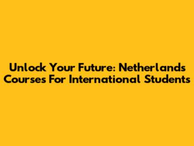 Unlock Your Future: Netherlands Courses For International Students