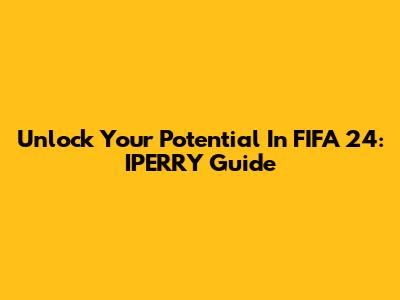 Unlock Your Potential In FIFA 24: IPERRY Guide