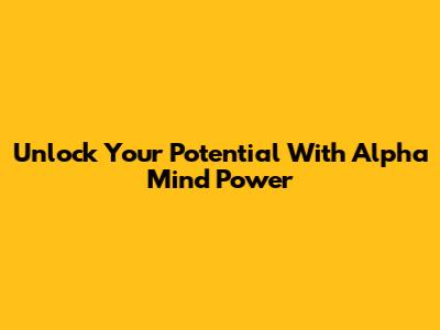 Unlock Your Potential With Alpha Mind Power