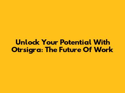 Unlock Your Potential With Otrsigra: The Future Of Work
