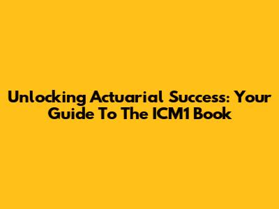 Unlocking Actuarial Success: Your Guide To The ICM1 Book
