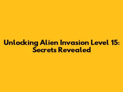 Unlocking Alien Invasion Level 15: Secrets Revealed
