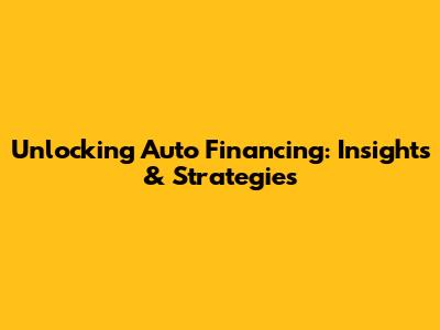Unlocking Auto Financing: Insights & Strategies
