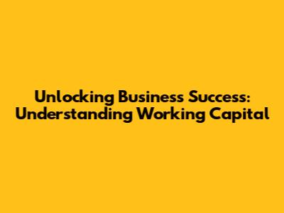 Unlocking Business Success: Understanding Working Capital
