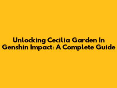 Unlocking Cecilia Garden In Genshin Impact: A Complete Guide