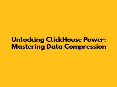 Unlocking ClickHouse Power: Mastering Data Compression
