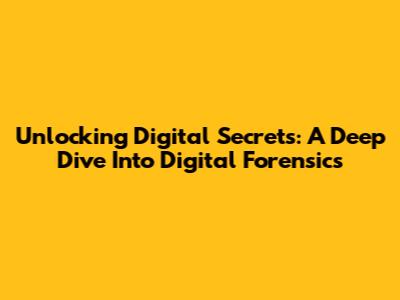 Unlocking Digital Secrets: A Deep Dive Into Digital Forensics