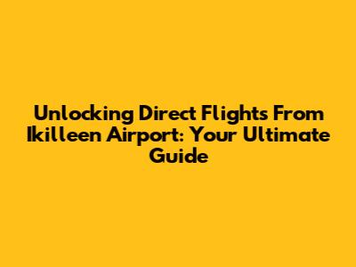 Unlocking Direct Flights From Ikilleen Airport: Your Ultimate Guide