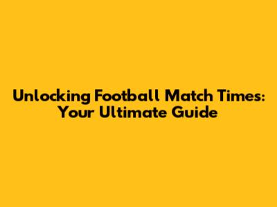Unlocking Football Match Times: Your Ultimate Guide