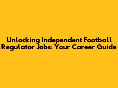 Unlocking Independent Football Regulator Jobs: Your Career Guide