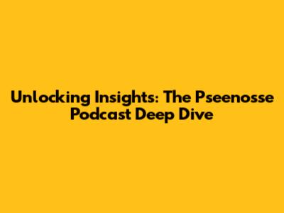 Unlocking Insights: The Pseenosse Podcast Deep Dive