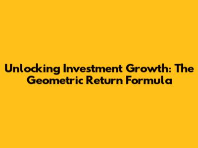 Unlocking Investment Growth: The Geometric Return Formula