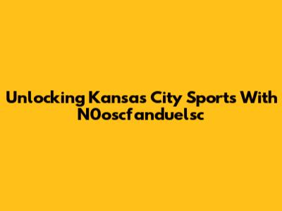 Unlocking Kansas City Sports With N0oscfanduelsc