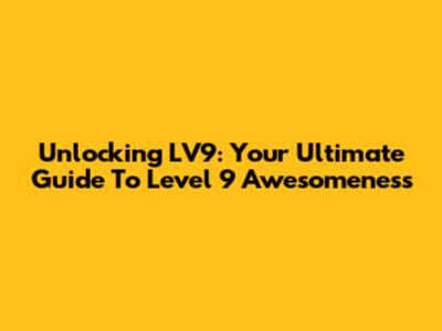 Unlocking LV9: Your Ultimate Guide To Level 9 Awesomeness