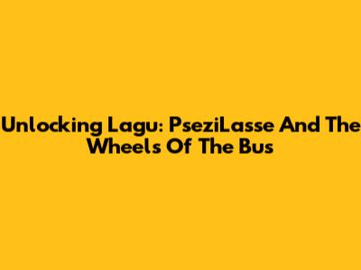 Unlocking Lagu: PseziLasse And The Wheels Of The Bus