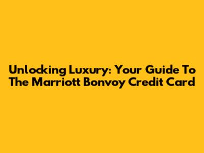 Unlocking Luxury: Your Guide To The Marriott Bonvoy Credit Card