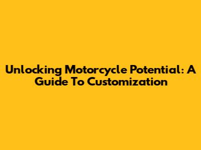 Unlocking Motorcycle Potential: A Guide To Customization