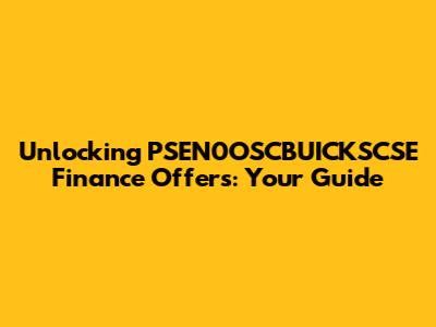 Unlocking PSEN0OSCBUICKSCSE Finance Offers: Your Guide