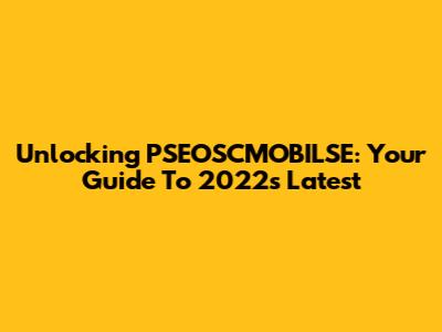 Unlocking PSEOSCMOBILSE: Your Guide To 2022's Latest