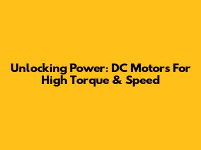 Unlocking Power: DC Motors For High Torque & Speed