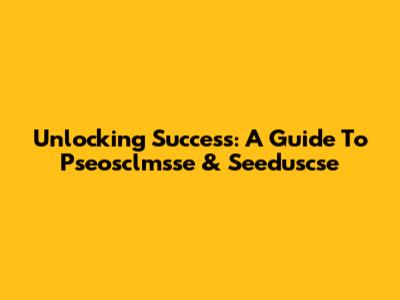 Unlocking Success: A Guide To Pseosclmsse & Seeduscse