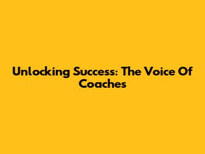 Unlocking Success: The Voice Of Coaches