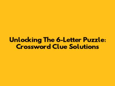 Unlocking The 6-Letter Puzzle: Crossword Clue Solutions