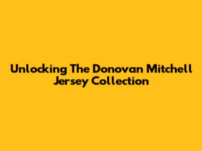 Unlocking The Donovan Mitchell Jersey Collection