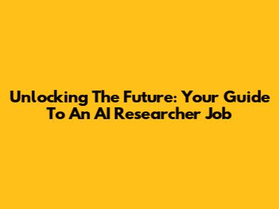Unlocking The Future: Your Guide To An AI Researcher Job