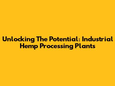Unlocking The Potential: Industrial Hemp Processing Plants