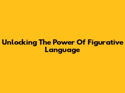 Unlocking The Power Of Figurative Language