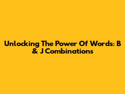 Unlocking The Power Of Words: B & J Combinations