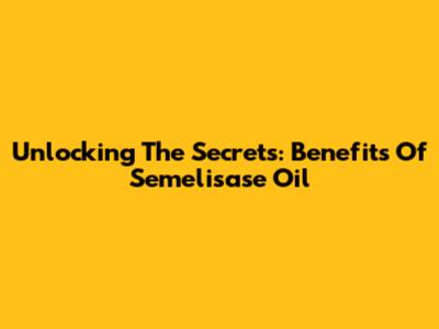 Unlocking The Secrets: Benefits Of Semelisase Oil