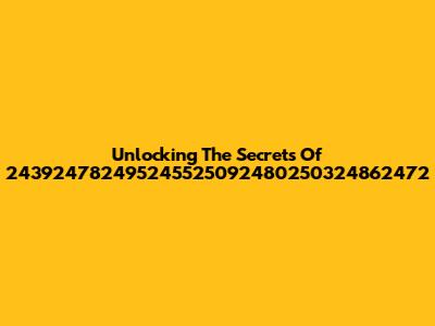 Unlocking The Secrets Of 243924782495245525092480250324862472