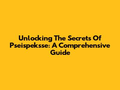 Unlocking The Secrets Of Pseispeksse: A Comprehensive Guide