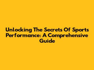 Unlocking The Secrets Of Sports Performance: A Comprehensive Guide