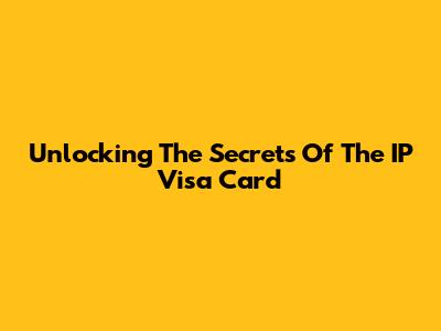 Unlocking The Secrets Of The IP Visa Card