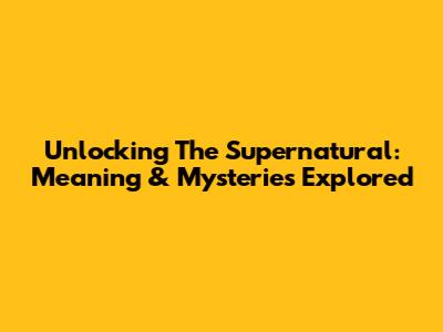 Unlocking The Supernatural: Meaning & Mysteries Explored