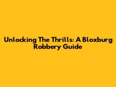 Unlocking The Thrills: A Bloxburg Robbery Guide