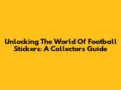 Unlocking The World Of Football Stickers: A Collector's Guide