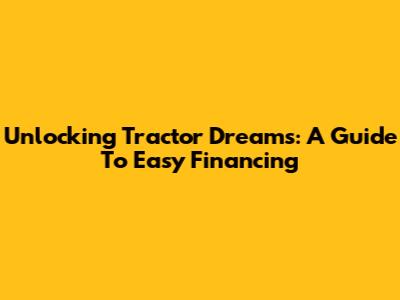 Unlocking Tractor Dreams: A Guide To Easy Financing
