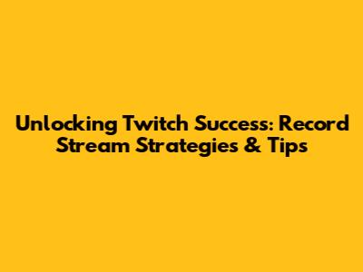 Unlocking Twitch Success: Record Stream Strategies & Tips