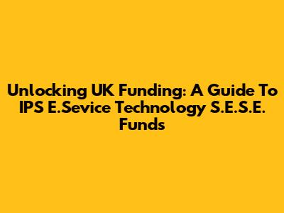 Unlocking UK Funding: A Guide To IPS E.Sevice Technology S.E.S.E. Funds