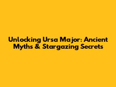Unlocking Ursa Major: Ancient Myths & Stargazing Secrets