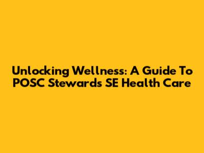 Unlocking Wellness: A Guide To POSC Stewards' SE Health Care