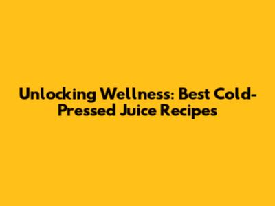 Unlocking Wellness: Best Cold-Pressed Juice Recipes