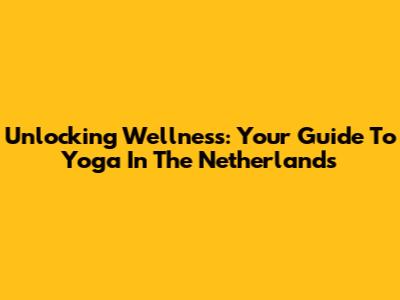 Unlocking Wellness: Your Guide To Yoga In The Netherlands