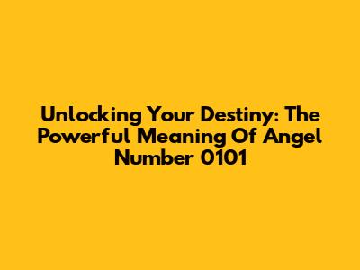 Unlocking Your Destiny: The Powerful Meaning Of Angel Number 0101