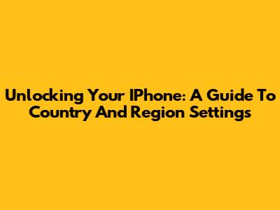 Unlocking Your IPhone: A Guide To Country And Region Settings