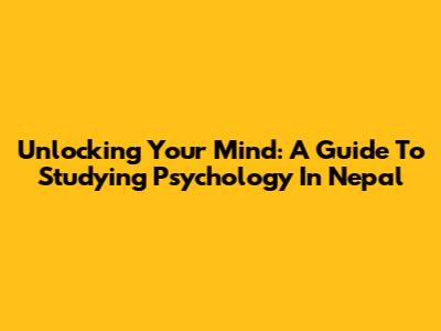Unlocking Your Mind: A Guide To Studying Psychology In Nepal